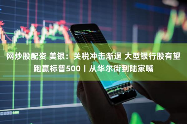 网炒股配资 美银:关税冲击渐退 大型银行股有望跑赢标普500丨从华尔街到陆家嘴