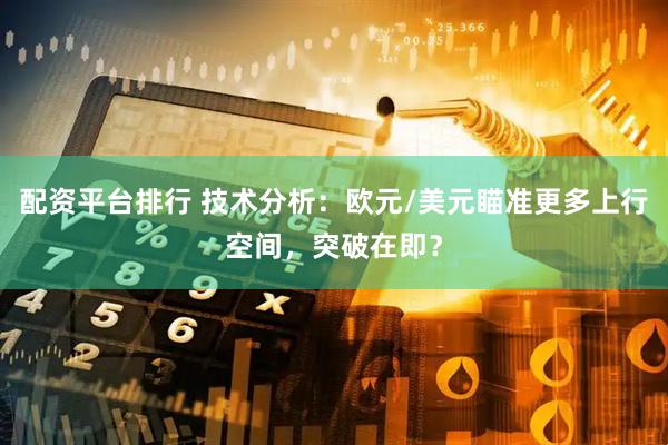 配资平台排行 技术分析：欧元/美元瞄准更多上行空间，突破在即？