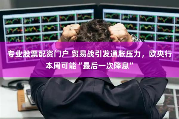 专业股票配资门户 贸易战引发通胀压力，欧央行本周可能“最后一次降息”