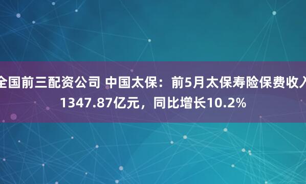 全国前三配资公司 中国太保：前5月太保寿险保费收入1347.87亿元，同比增长10.2%