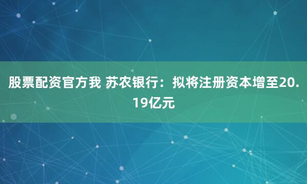 股票配资官方我 苏农银行：拟将注册资本增至20.19亿元