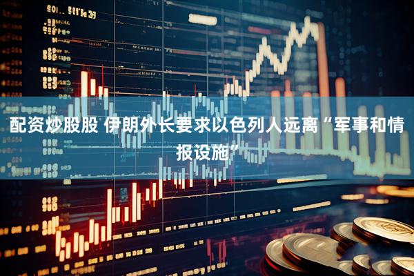 配资炒股股 伊朗外长要求以色列人远离“军事和情报设施”