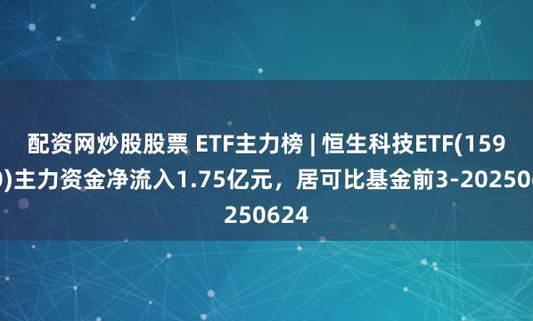配资网炒股股票 ETF主力榜 | 恒生科技ETF(159740)主力资金净流入1.75亿元，居可比基金前3-20250624