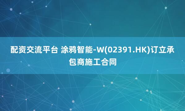 配资交流平台 涂鸦智能-W(02391.HK)订立承包商施工合同