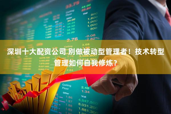 深圳十大配资公司 别做被动型管理者！技术转型管理如何自我修炼？