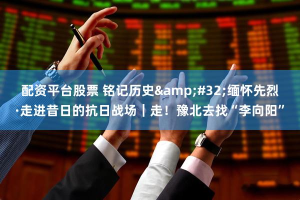 配资平台股票 铭记历史&#32;缅怀先烈·走进昔日的抗日战场｜走！豫北去找“李向阳”