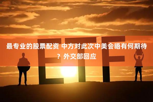 最专业的股票配资 中方对此次中美会晤有何期待？外交部回应