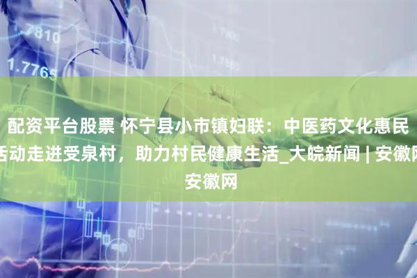配资平台股票 怀宁县小市镇妇联：中医药文化惠民活动走进受泉村，助力村民健康生活_大皖新闻 | 安徽网