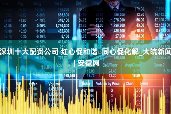 深圳十大配资公司 红心促和谐  同心促化解_大皖新闻 | 安徽网