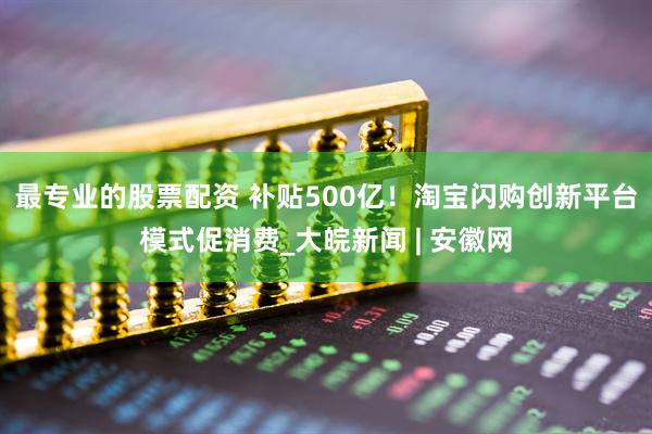 最专业的股票配资 补贴500亿！淘宝闪购创新平台模式促消费_大皖新闻 | 安徽网