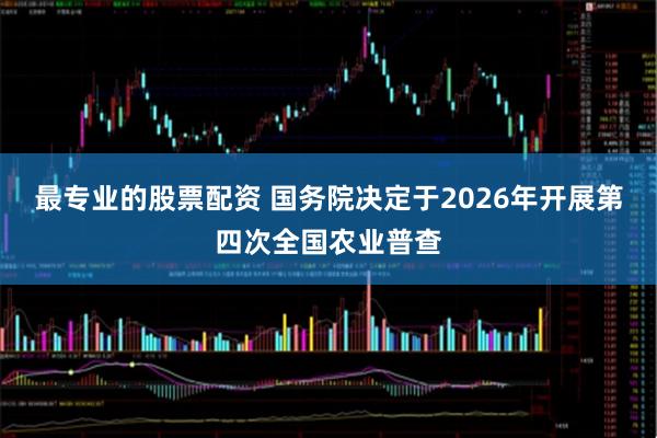 最专业的股票配资 国务院决定于2026年开展第四次全国农业普查