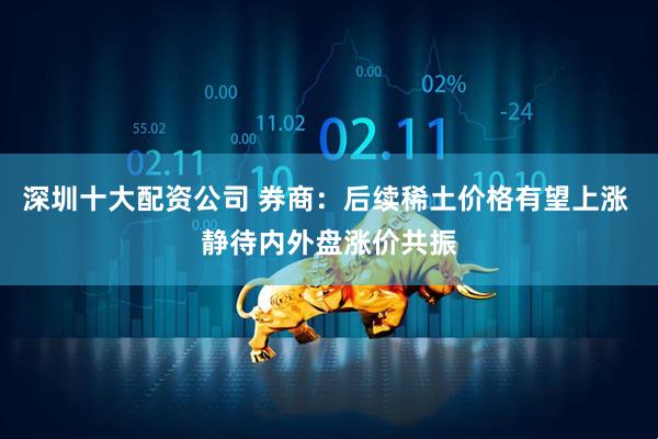 深圳十大配资公司 券商：后续稀土价格有望上涨 静待内外盘涨价共振