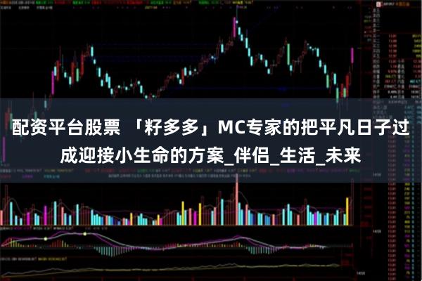 配资平台股票 「籽多多」MC专家的把平凡日子过成迎接小生命的方案_伴侣_生活_未来