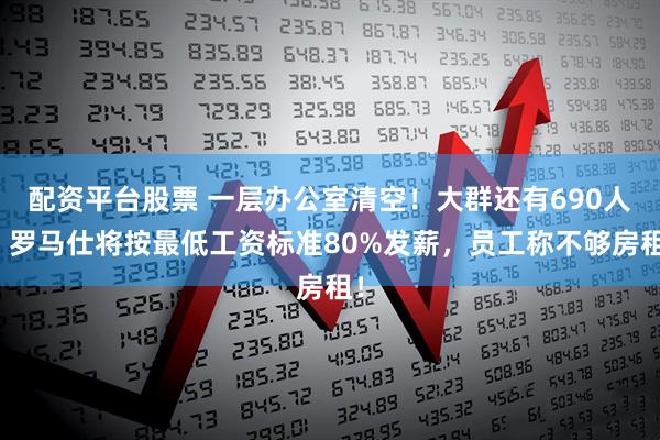 配资平台股票 一层办公室清空！大群还有690人，罗马仕将按最低工资标准80%发薪，员工称不够房租！