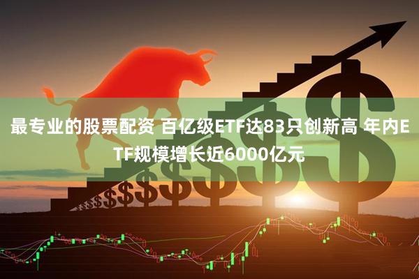 最专业的股票配资 百亿级ETF达83只创新高 年内ETF规模增长近6000亿元
