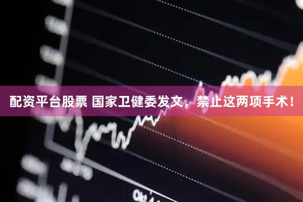 配资平台股票 国家卫健委发文，禁止这两项手术！