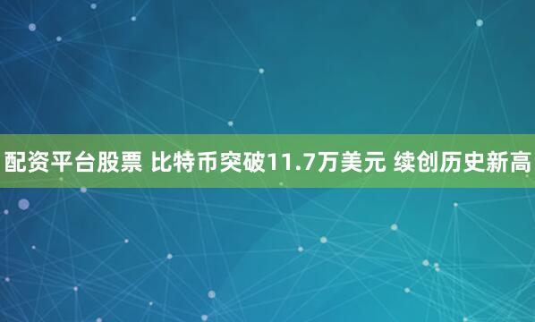 配资平台股票 比特币突破11.7万美元 续创历史新高