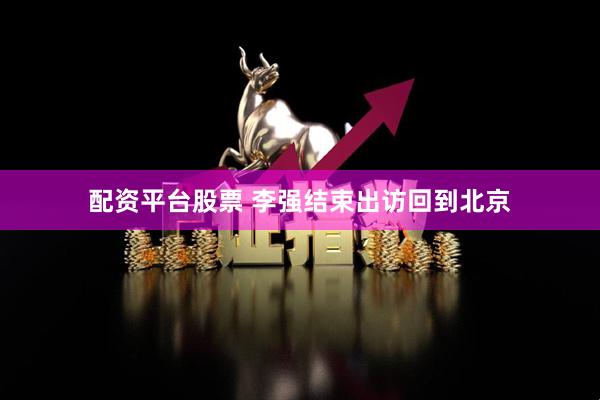 配资平台股票 李强结束出访回到北京