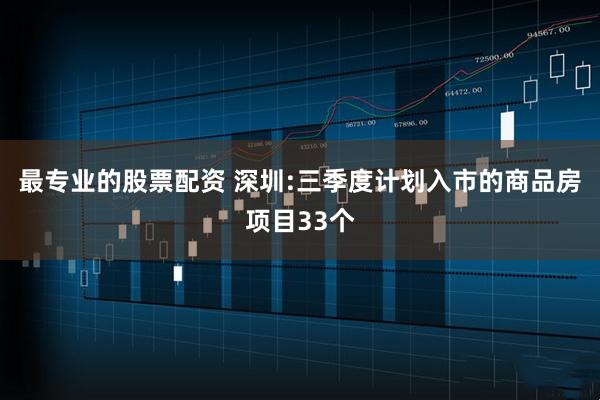 最专业的股票配资 深圳:三季度计划入市的商品房项目33个