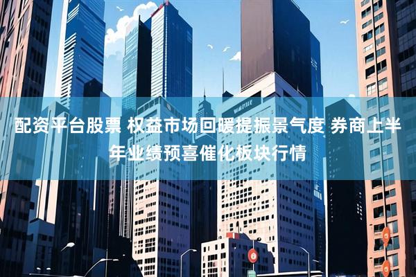 配资平台股票 权益市场回暖提振景气度 券商上半年业绩预喜催化板块行情