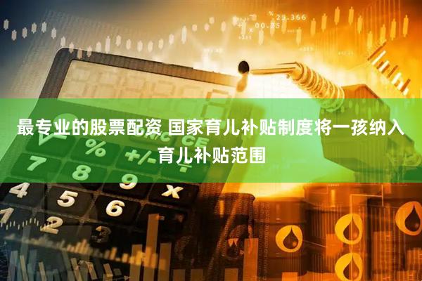 最专业的股票配资 国家育儿补贴制度将一孩纳入育儿补贴范围