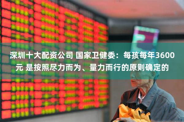 深圳十大配资公司 国家卫健委：每孩每年3600元 是按照尽力而为、量力而行的原则确定的