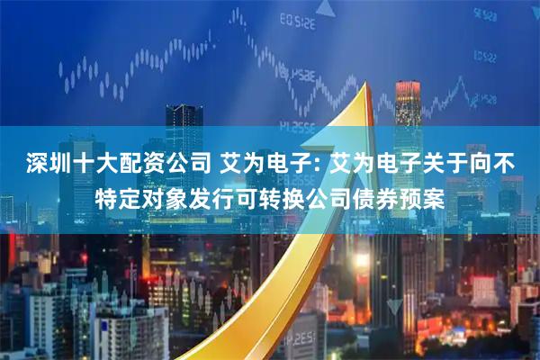 深圳十大配资公司 艾为电子: 艾为电子关于向不特定对象发行可转换公司债券预案