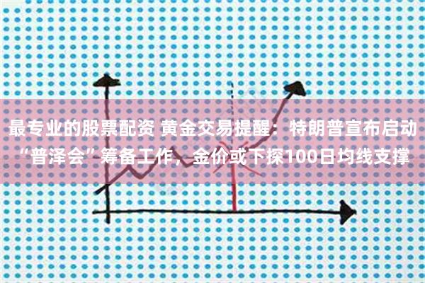 最专业的股票配资 黄金交易提醒：特朗普宣布启动“普泽会”筹备工作，金价或下探100日均线支撑