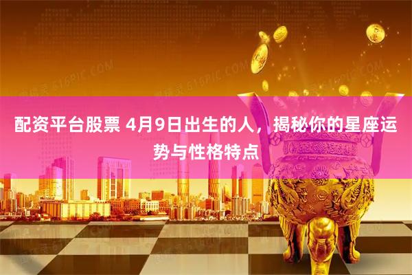 配资平台股票 4月9日出生的人，揭秘你的星座运势与性格特点