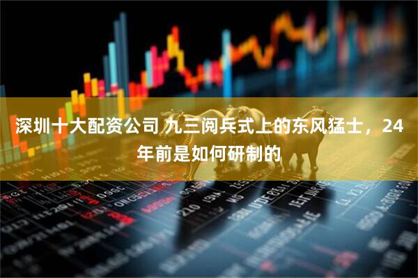 深圳十大配资公司 九三阅兵式上的东风猛士，24年前是如何研制的