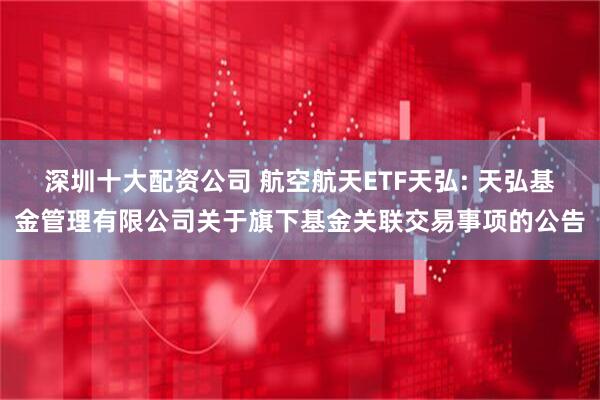 深圳十大配资公司 航空航天ETF天弘: 天弘基金管理有限公司关于旗下基金关联交易事项的公告