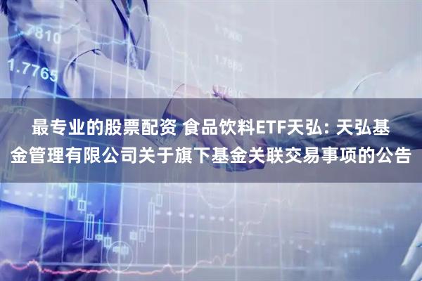 最专业的股票配资 食品饮料ETF天弘: 天弘基金管理有限公司关于旗下基金关联交易事项的公告