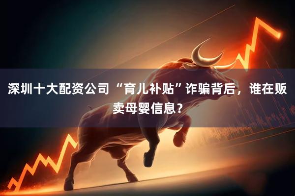 深圳十大配资公司 “育儿补贴”诈骗背后，谁在贩卖母婴信息？