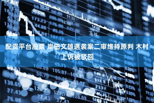 配资平台股票 岸田文雄遇袭案二审维持原判 木村上诉被驳回