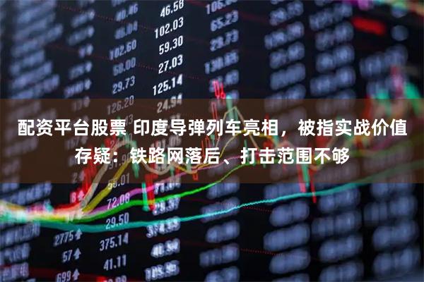配资平台股票 印度导弹列车亮相，被指实战价值存疑：铁路网落后、打击范围不够