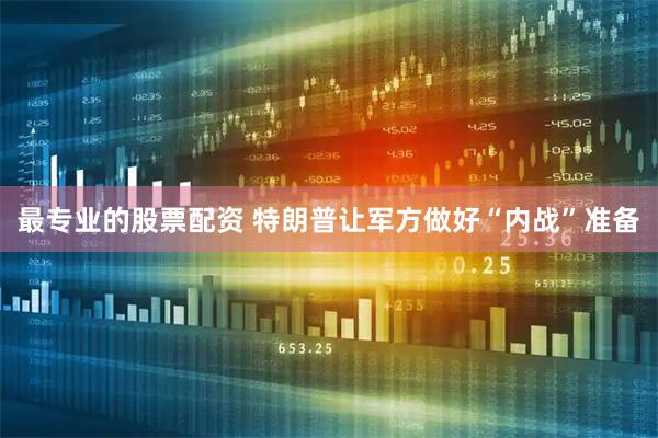 最专业的股票配资 特朗普让军方做好“内战”准备