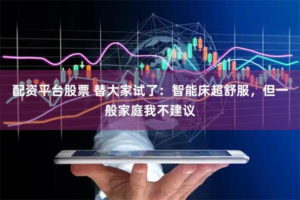 配资平台股票 替大家试了：智能床超舒服，但一般家庭我不建议