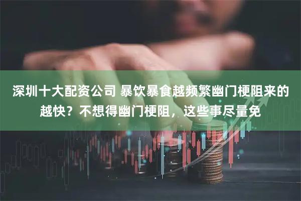 深圳十大配资公司 暴饮暴食越频繁幽门梗阻来的越快？不想得幽门梗阻，这些事尽量免