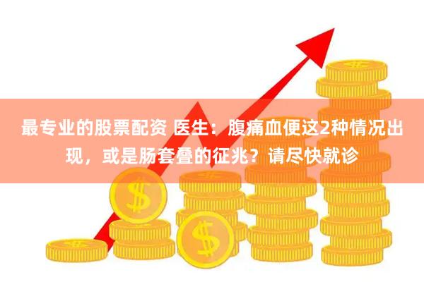 最专业的股票配资 医生：腹痛血便这2种情况出现，或是肠套叠的征兆？请尽快就诊