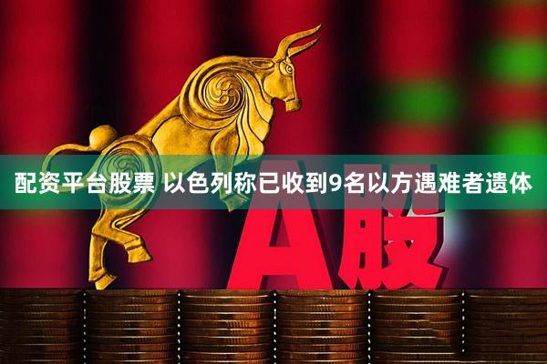 配资平台股票 以色列称已收到9名以方遇难者遗体