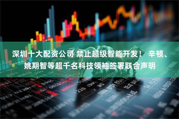 深圳十大配资公司 禁止超级智能开发！ 辛顿、姚期智等超千名科技领袖签署联合声明