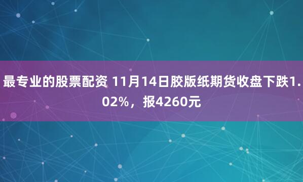 最专业的股票配资 11月14日胶版纸期货收盘下跌1.02%，报4260元