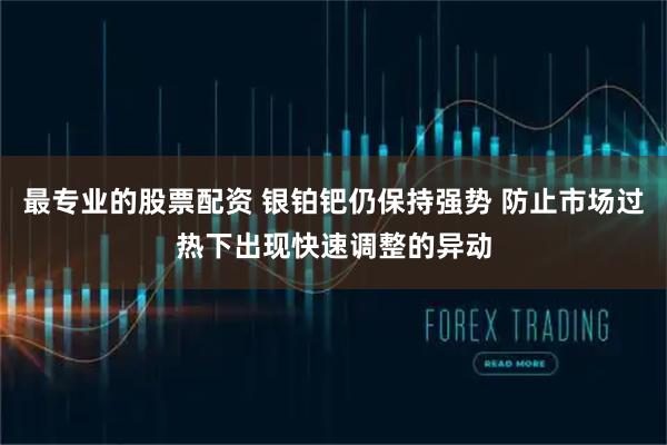 最专业的股票配资 银铂钯仍保持强势 防止市场过热下出现快速调整的异动