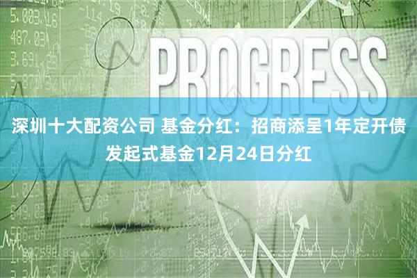 深圳十大配资公司 基金分红:招商添呈1年定开债发起式基金12月24日分红