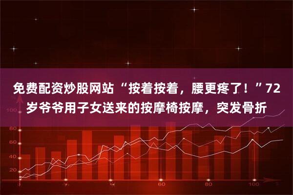 免费配资炒股网站 “按着按着，腰更疼了！”72岁爷爷用子女送来的按摩椅按摩，突发骨折