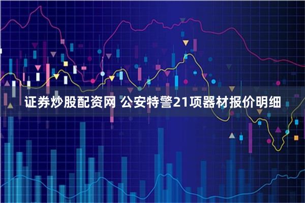 证券炒股配资网 公安特警21项器材报价明细