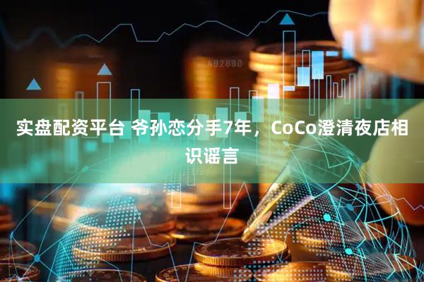 实盘配资平台 爷孙恋分手7年，CoCo澄清夜店相识谣言