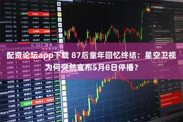 配资论坛app下载 87后童年回忆终结：星空卫视为何突然宣布5月8日停播？