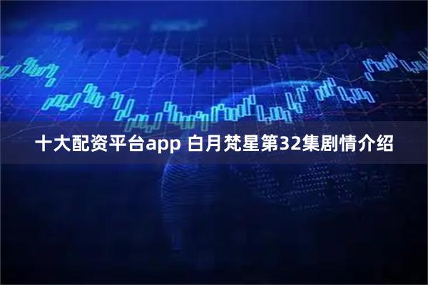 十大配资平台app 白月梵星第32集剧情介绍